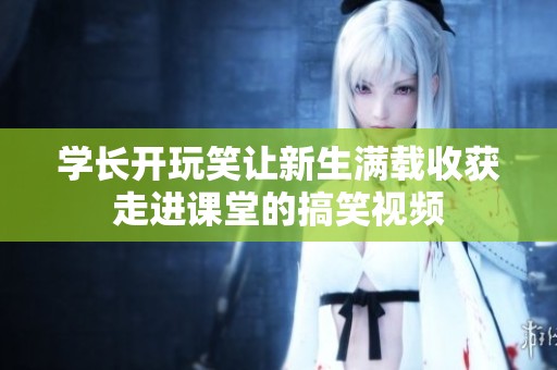学长开玩笑让新生满载收获走进课堂的搞笑视频