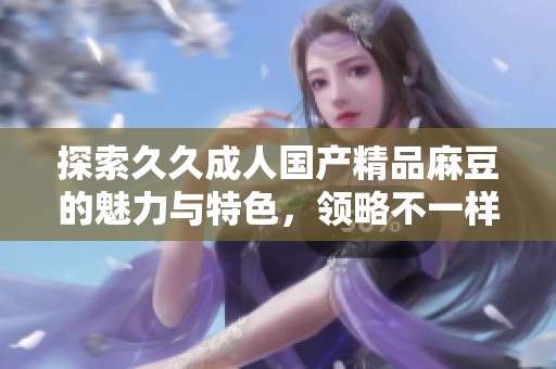 探索久久成人国产精品麻豆的魅力与特色，领略不一样的视听体验