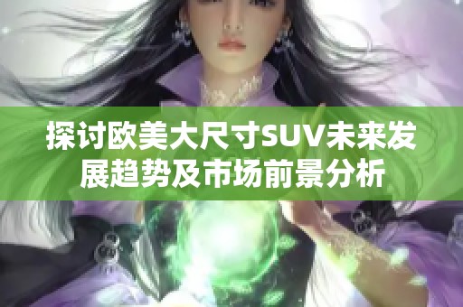 探讨欧美大尺寸SUV未来发展趋势及市场前景分析