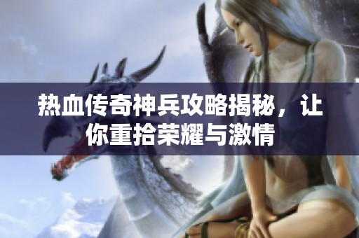 热血传奇神兵攻略揭秘，让你重拾荣耀与激情