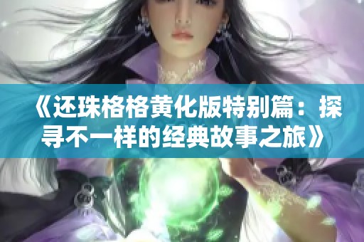 《还珠格格黄化版特别篇：探寻不一样的经典故事之旅》