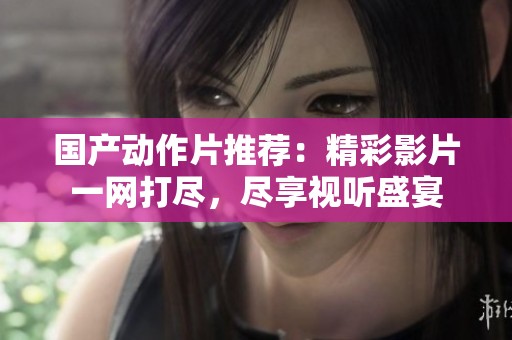 国产动作片推荐：精彩影片一网打尽，尽享视听盛宴