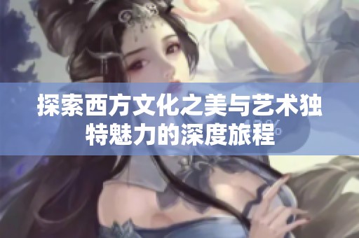 探索西方文化之美与艺术独特魅力的深度旅程