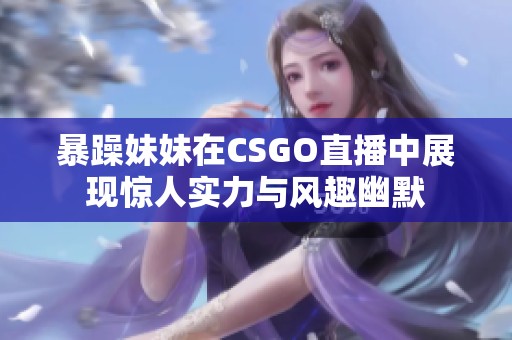 暴躁妹妹在CSGO直播中展现惊人实力与风趣幽默