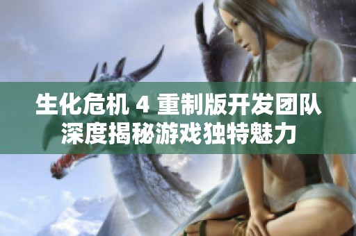 生化危机 4 重制版开发团队深度揭秘游戏独特魅力