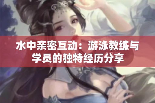 水中亲密互动：游泳教练与学员的独特经历分享