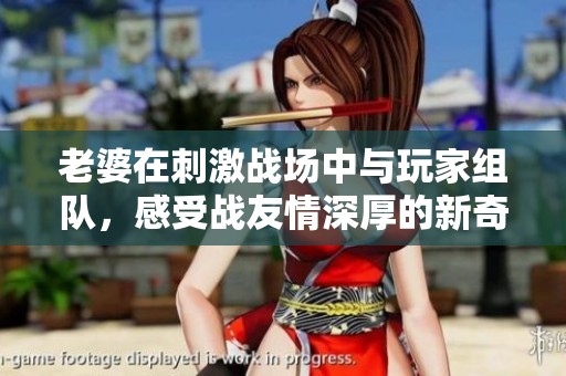老婆在刺激战场中与玩家组队，感受战友情深厚的新奇体验