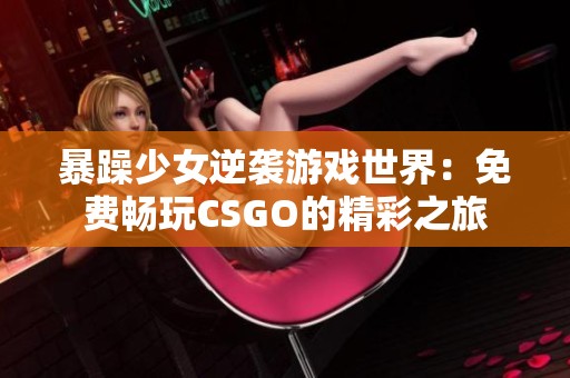 暴躁少女逆袭游戏世界：免费畅玩CSGO的精彩之旅