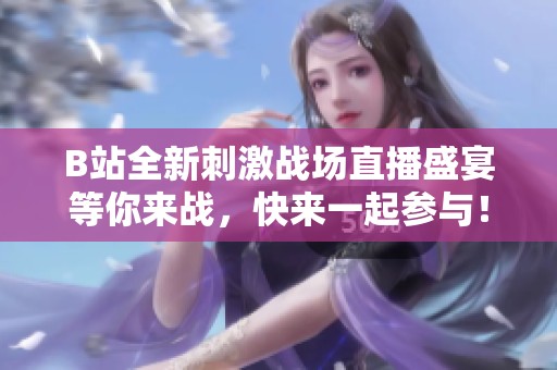 B站全新刺激战场直播盛宴等你来战，快来一起参与！