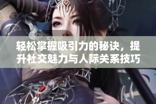 轻松掌握吸引力的秘诀，提升社交魅力与人际关系技巧  