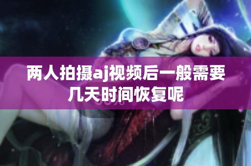 两人拍摄aj视频后一般需要几天时间恢复呢