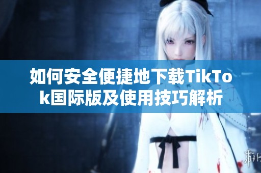 如何安全便捷地下载TikTok国际版及使用技巧解析