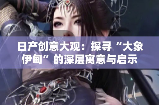 日产创意大观：探寻“大象伊甸”的深层寓意与启示