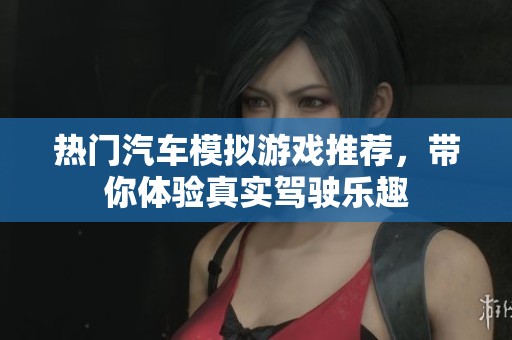热门汽车模拟游戏推荐，带你体验真实驾驶乐趣