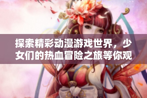 探索精彩动漫游戏世界，少女们的热血冒险之旅等你观看