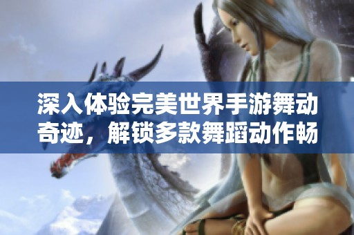 深入体验完美世界手游舞动奇迹，解锁多款舞蹈动作畅享竞技乐趣