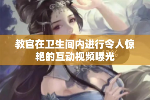 教官在卫生间内进行令人惊艳的互动视频曝光