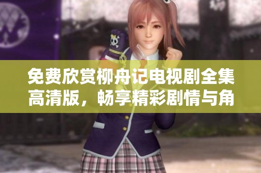 免费欣赏柳舟记电视剧全集高清版，畅享精彩剧情与角色魅力