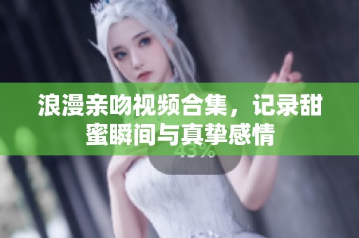 浪漫亲吻视频合集，记录甜蜜瞬间与真挚感情