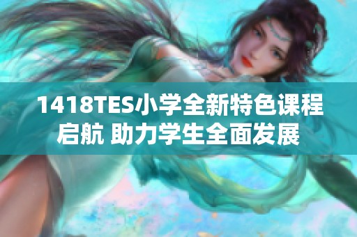 1418TES小学全新特色课程启航 助力学生全面发展