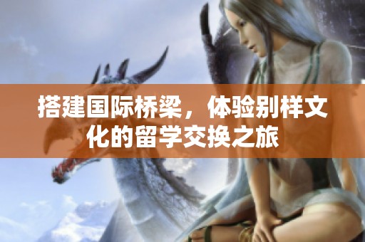 搭建国际桥梁，体验别样文化的留学交换之旅