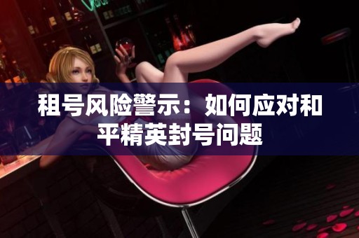 租号风险警示：如何应对和平精英封号问题