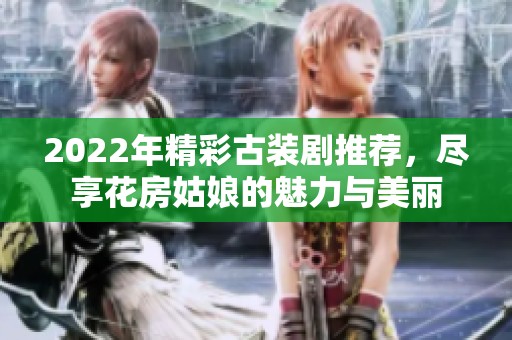 2022年精彩古装剧推荐，尽享花房姑娘的魅力与美丽
