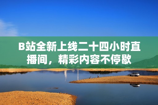 B站全新上线二十四小时直播间，精彩内容不停歇