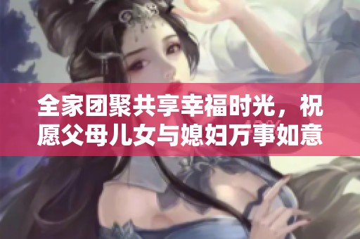 全家团聚共享幸福时光，祝愿父母儿女与媳妇万事如意