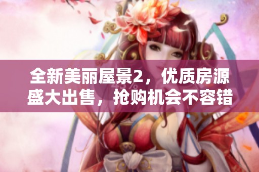 全新美丽屋景2，优质房源盛大出售，抢购机会不容错过