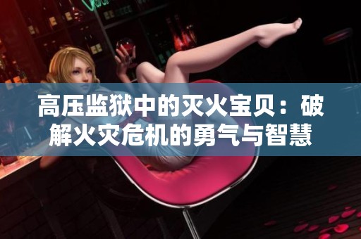 高压监狱中的灭火宝贝：破解火灾危机的勇气与智慧