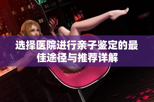 选择医院进行亲子鉴定的最佳途径与推荐详解