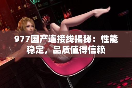 977国产连接线揭秘：性能稳定，品质值得信赖