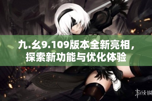 九.幺9.109版本全新亮相，探索新功能与优化体验