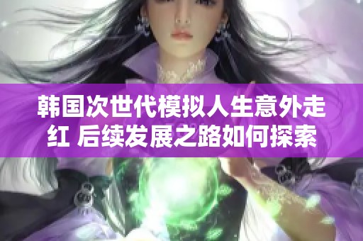 韩国次世代模拟人生意外走红 后续发展之路如何探索