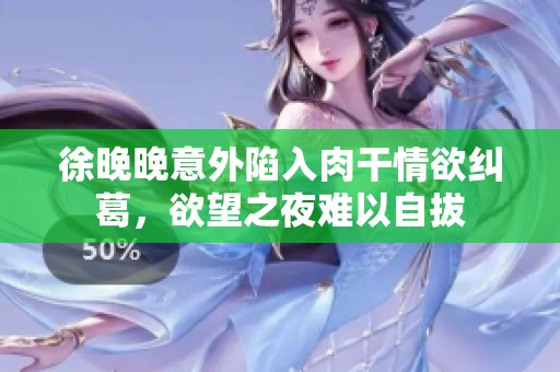 徐晚晚意外陷入肉干情欲纠葛，欲望之夜难以自拔