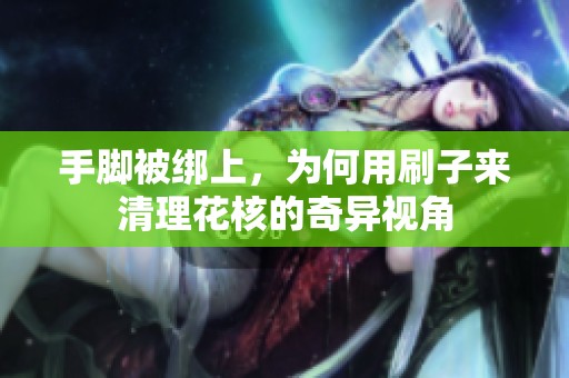 手脚被绑上，为何用刷子来清理花核的奇异视角