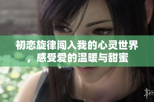 初恋旋律闯入我的心灵世界，感受爱的温暖与甜蜜