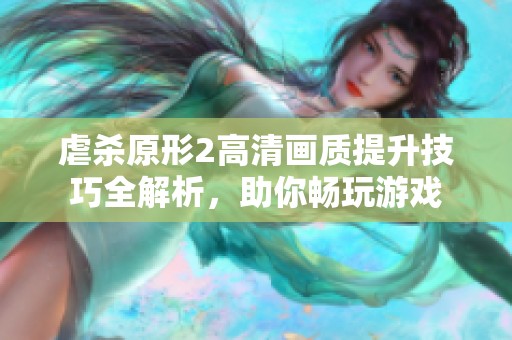虐杀原形2高清画质提升技巧全解析，助你畅玩游戏