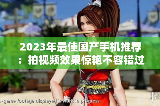 2023年最佳国产手机推荐：拍视频效果惊艳不容错过