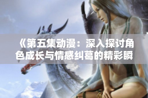 《第五集动漫：深入探讨角色成长与情感纠葛的精彩瞬间》