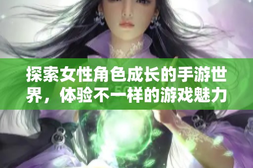 探索女性角色成长的手游世界，体验不一样的游戏魅力