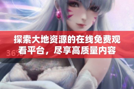 探索大地资源的在线免费观看平台，尽享高质量内容