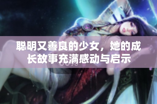 聪明又善良的少女，她的成长故事充满感动与启示