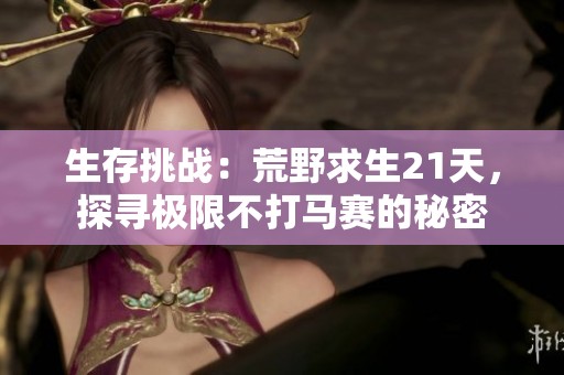 生存挑战：荒野求生21天，探寻极限不打马赛的秘密