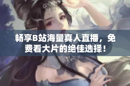 畅享B站海量真人直播，免费看大片的绝佳选择！