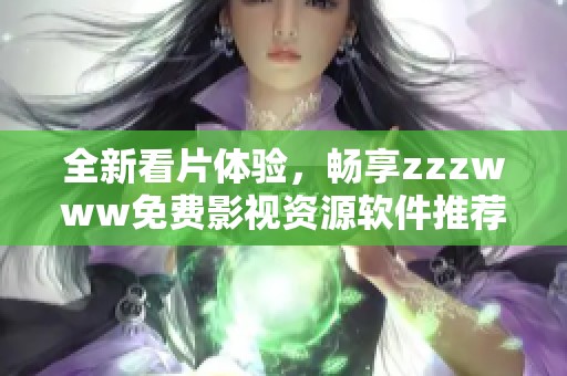 全新看片体验，畅享zzzwww免费影视资源软件推荐
