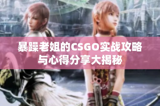 暴躁老姐的CSGO实战攻略与心得分享大揭秘