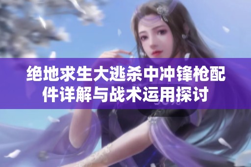 绝地求生大逃杀中冲锋枪配件详解与战术运用探讨