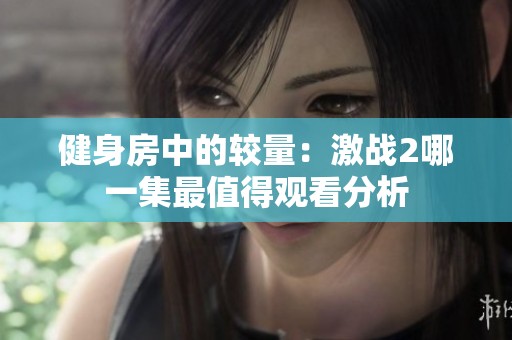 健身房中的较量：激战2哪一集最值得观看分析